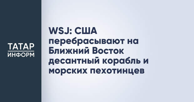 WSJ: США перебрасывают на Ближний Восток десантный корабль и морских пехотинцев