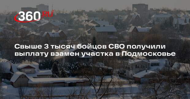 Свыше 3 тысяч бойцов СВО получили выплату взамен участка в Подмосковье