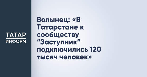 Волынец: «В Татарстане к сообществу “Заступник” подключились 120 тысяч человек»