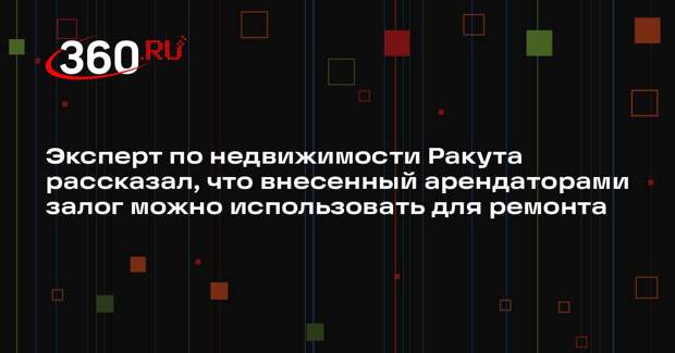 Эксперт по недвижимости Ракута рассказал, что внесенный арендаторами залог можно использовать для ремонта