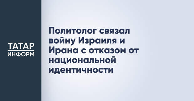 Политолог связал войну Израиля и Ирана с отказом от национальной идентичности