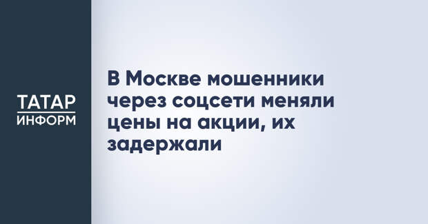 В Москве мошенники через соцсети меняли цены на акции, их задержали