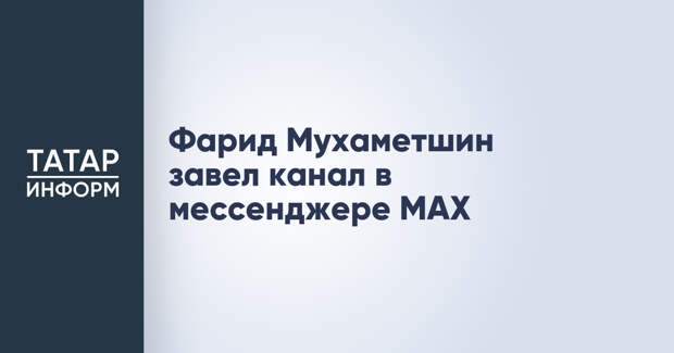 Фарид Мухаметшин завел канал в мессенджере MAX
