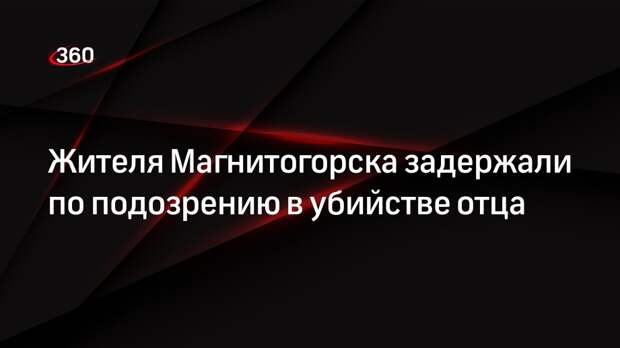 Жителя Магнитогорска задержали по подозрению в убийстве отца