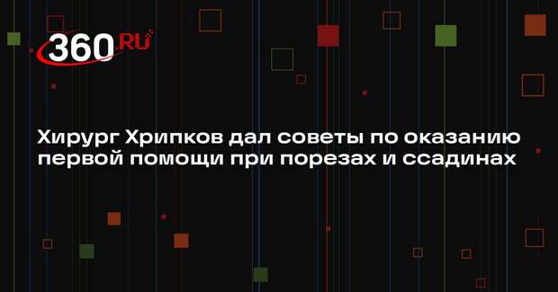 Хирург Хрипков дал советы по оказанию первой помощи при порезах и ссадинах