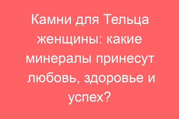 Камни для Тельца женщины: какие минералы принесут любовь, здоровье и успех?
