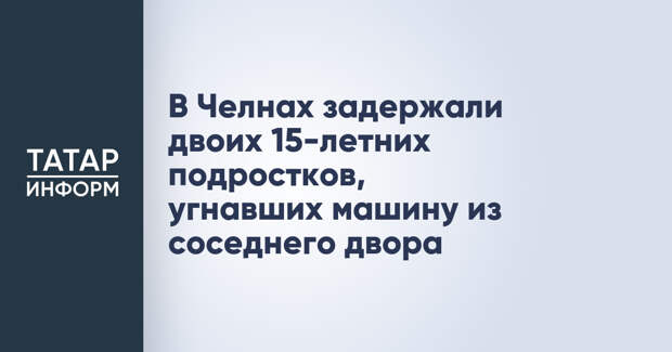 В Челнах задержали двоих 15-летних подростков, угнавших машину из соседнего двора