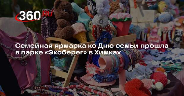 Семейная ярмарка ко Дню семьи прошла в парке «Экоберег» в Химках