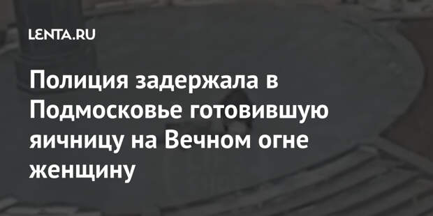 Полиция задержала в Подмосковье готовившую яичницу на Вечном огне женщину