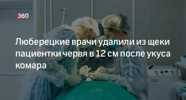 Люберецкие врачи удалили из щеки пациентки червя в 12 см после укуса комара