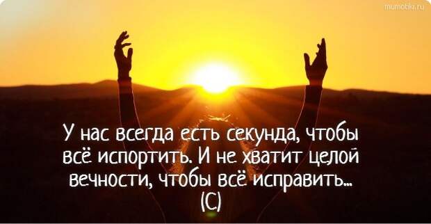 У нас всегда есть секунда, чтобы всё испортить. И не хватит целой вечности, чтобы всё исправить... (С)