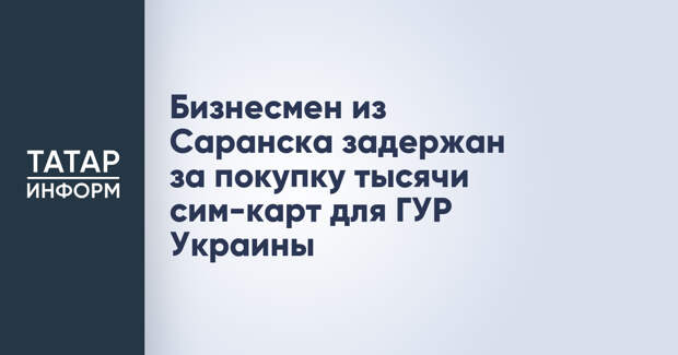 Бизнесмен из Саранска задержан за покупку тысячи сим-карт для ГУР Украины