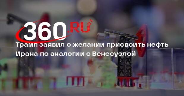 Трамп заявил о желании присвоить нефть Ирана по аналогии с Венесуэлой