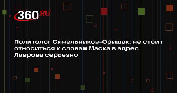 Политолог Синельников-Оришак: не стоит относиться к словам Маска в адрес Лаврова серьезно