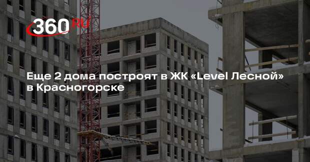 Еще 2 дома построят в ЖК «Level Лесной» в Красногорске