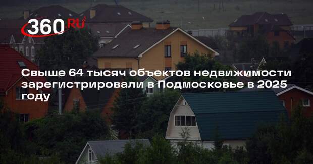 Свыше 64 тысяч объектов недвижимости зарегистрировали в Подмосковье в 2025 году