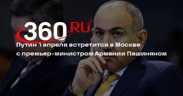 Путин 1 апреля встретится в Москве с премьер-министром Армении Пашиняном