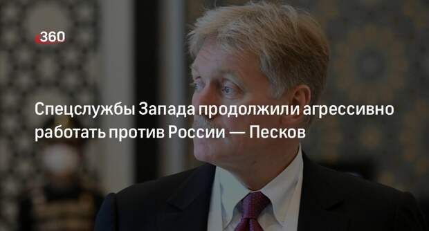 Пресс-секретарь Кремля Песков: спецслужбы Запада продолжают активно работать против России