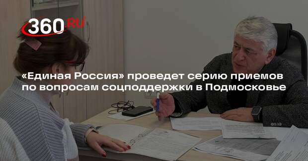 «Единая Россия» проведет серию приемов по вопросам соцподдержки в Подмосковье