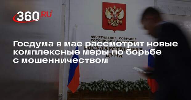 Госдума в мае рассмотрит новые комплексные меры по борьбе с мошенничеством
