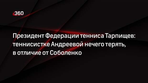 Президент Федерации тенниса Тарпищев: теннисистке Андреевой нечего терять, в отличие от Соболенко