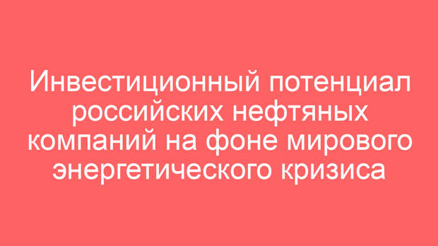 Инвестиционный потенциал российских нефтяных компаний на фоне мирового энергетического кризиса