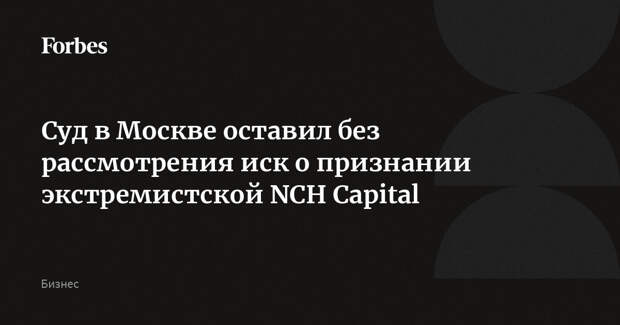 Суд в Москве оставил без рассмотрения иск о признании экстремистской NCH Capital