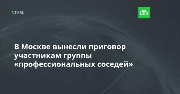 В Москве вынесли приговор участникам группы «профессиональных соседей»