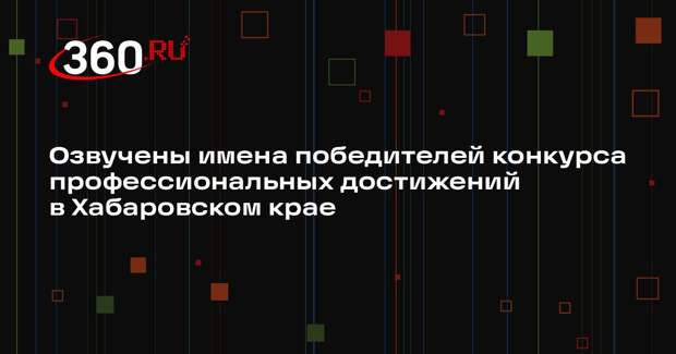 Озвучены имена победителей конкурса профессиональных достижений в Хабаровском крае