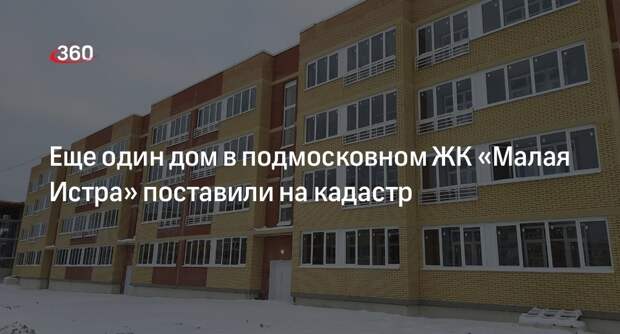 Еще один дом в подмосковном ЖК «Малая Истра» поставили на кадастр