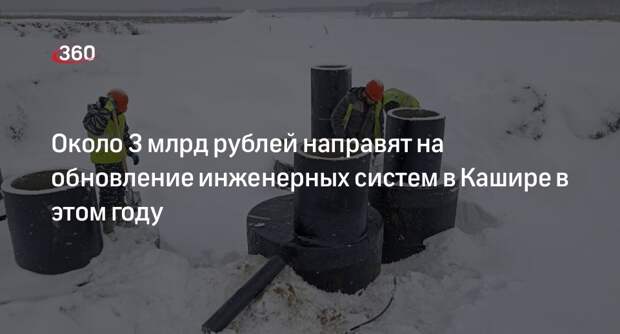 Около 3 млрд рублей направят на обновление инженерных систем в Кашире в этом году
