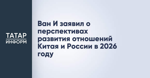 Ван И заявил о перспективах развития отношений Китая и России в 2026 году