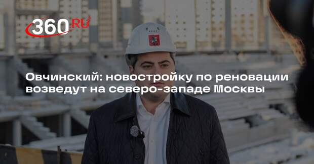 Овчинский: новостройку по реновации возведут на северо-западе Москвы