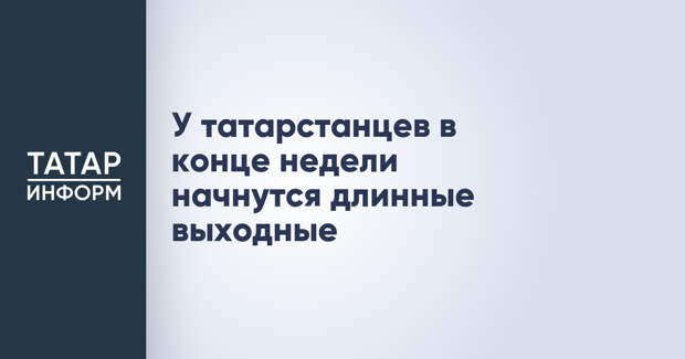 У татарстанцев в конце недели начнутся длинные выходные
