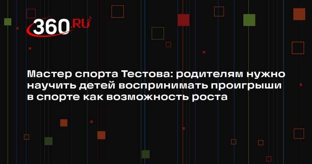 Мастер спорта Тестова: родителям нужно научить детей воспринимать проигрыши в спорте как возможность роста