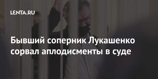 Бывший соперник Лукашенко сорвал аплодисменты в суде