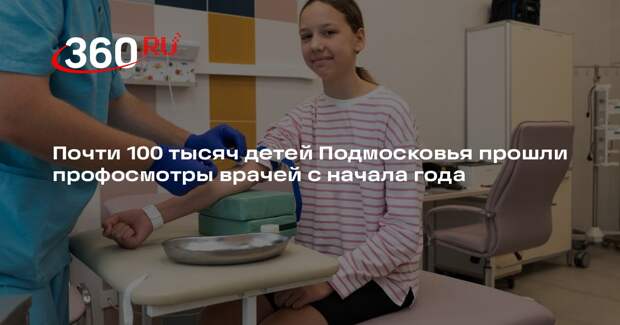 Почти 100 тысяч детей Подмосковья прошли профосмотры врачей с начала года