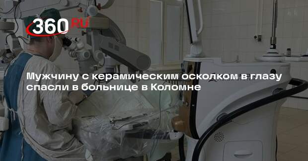 Мужчину с керамическим осколком в глазу спасли в больнице в Коломне