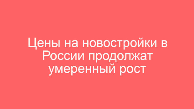 Цены на новостройки в России продолжат умеренный рост