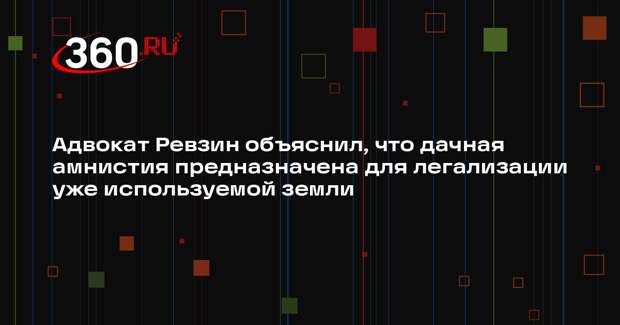 Адвокат Ревзин объяснил, что дачная амнистия предназначена для легализации уже используемой земли