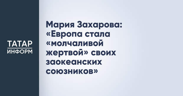 Мария Захарова: «Европа стала «молчаливой жертвой» своих заокеанских союзников»