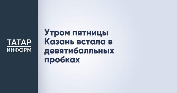 Утром пятницы Казань встала в девятибалльных пробках