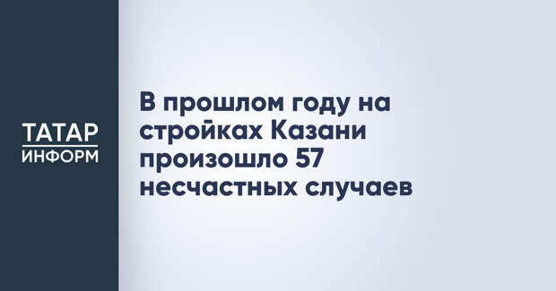 В прошлом году на стройках Казани произошло 57 несчастных случаев