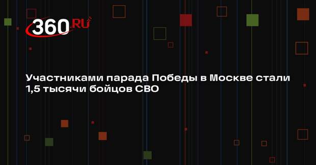 Участниками парада Победы в Москве стали 1,5 тысячи бойцов СВО