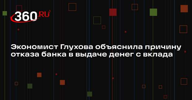 Экономист Глухова объяснила причину отказа банка в выдаче денег с вклада