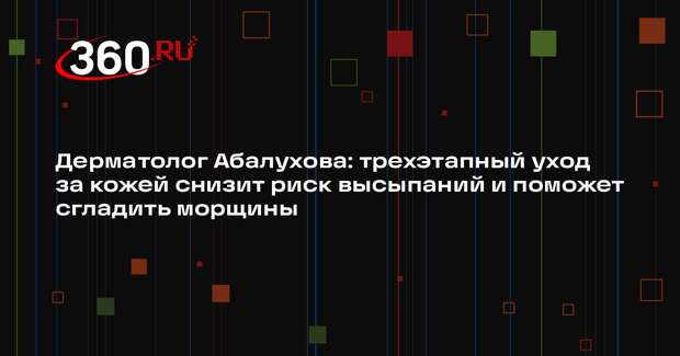 Дерматолог Абалухова: трехэтапный уход за кожей снизит риск высыпаний и поможет сгладить морщины