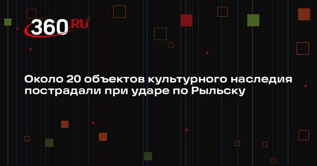 Хинштейн: 17 объектов культурного наследия пострадали при ударе по Рыльску