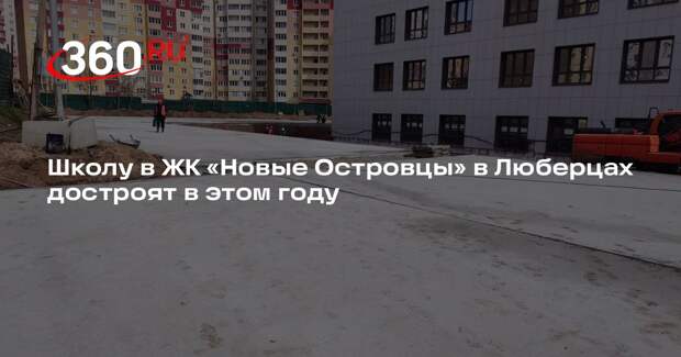 Школу в ЖК «Новые Островцы» в Люберцах достроят в этом году