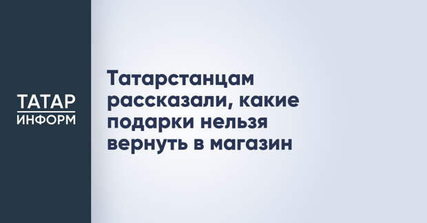 Татарстанцам рассказали, какие подарки нельзя вернуть в магазин