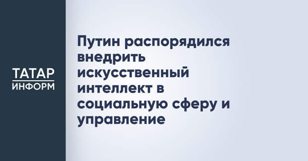 Путин распорядился внедрить искусственный интеллект в социальную сферу и управление